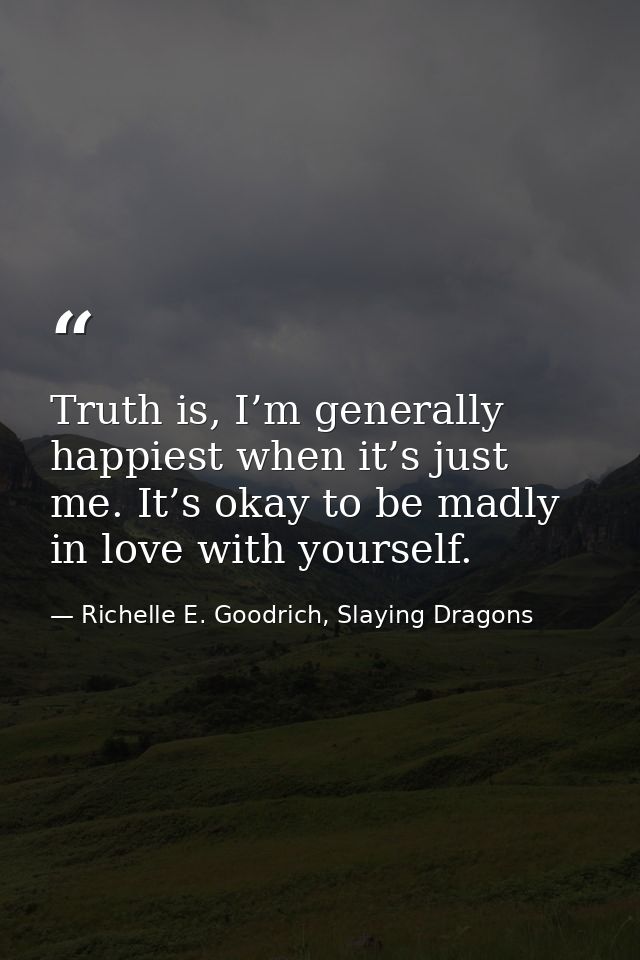 Truth is, I’m generally happiest when it’s just me. It’s okay to be madly in love with yourself. — Richelle E. Goodrich, Slaying Dragons