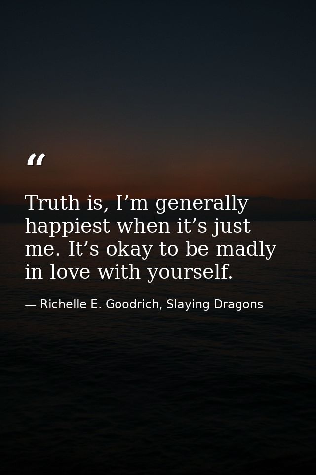Truth is, I’m generally happiest when it’s just me. It’s okay to be madly in love with yourself. — Richelle E. Goodrich, Slaying Dragons