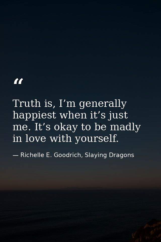 Truth is, I’m generally happiest when it’s just me. It’s okay to be madly in love with yourself. — Richelle E. Goodrich, Slaying Dragons