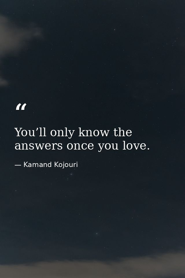 You’ll only know the answers once you love. — Kamand Kojouri