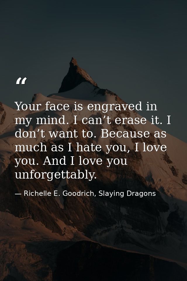 Your face is engraved in my mind. I can’t erase it. I don’t want to. Because as much as I hate you, I love you. And I lo — Richelle E. Goodrich, Slaying Dragons