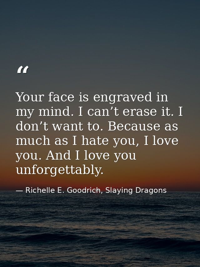 Your face is engraved in my mind. I can’t erase it. I don’t want to. Because as much as I hate you, I love you. And I lo — Richelle E. Goodrich, Slaying Dragons