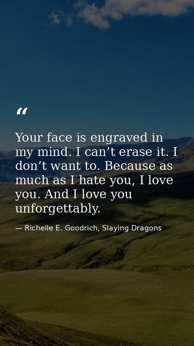 Your face is engraved in my mind. I can’t erase it. I don’t want to. Because as much as I hate you, I love you. And I lo — Richelle E. Goodrich, Slaying Dragons