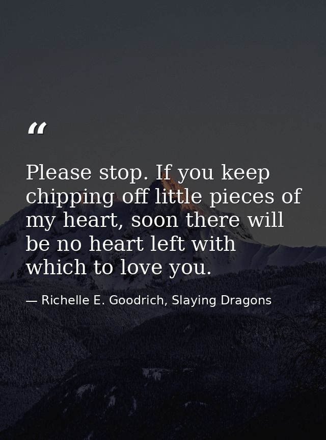Please stop. If you keep chipping off little pieces of my heart, soon there will be no heart left with which to love you — Richelle E. Goodrich, Slaying Dragons