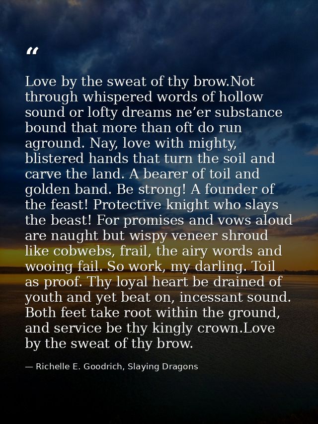 Love by the sweat of thy brow.Not through whispered words of hollow sound or lofty dreams ne’er substance bound that mor — Richelle E. Goodrich, Slaying Dragons