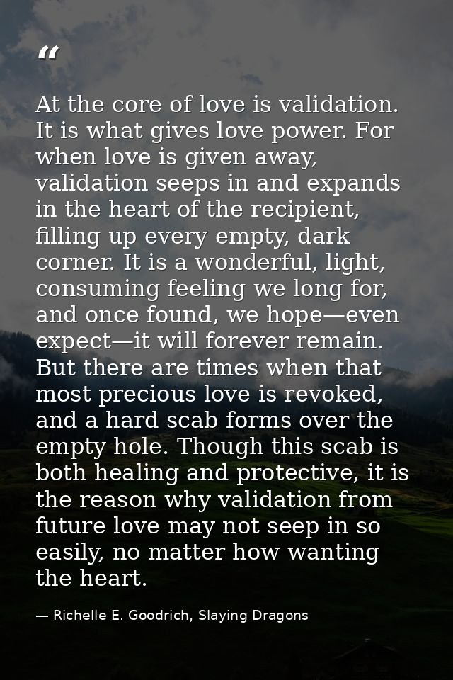 At the core of love is validation. It is what gives love power. For when love is given away, validation seeps in and exp — Richelle E. Goodrich, Slaying Dragons