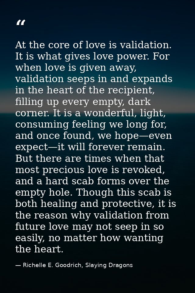 At the core of love is validation. It is what gives love power. For when love is given away, validation seeps in and exp — Richelle E. Goodrich, Slaying Dragons