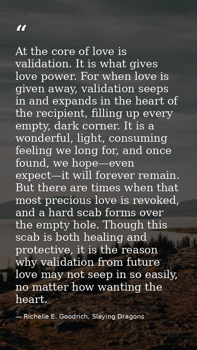 At the core of love is validation. It is what gives love power. For when love is given away, validation seeps in and exp — Richelle E. Goodrich, Slaying Dragons