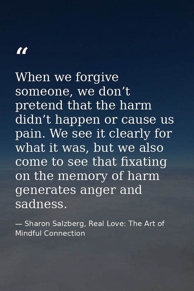When we forgive someone, we don’t pretend that the harm didn’t happen or cause us pain. We see it clearly for what it wa — Sharon Salzberg, Real Love: The Art of Mindful Connection