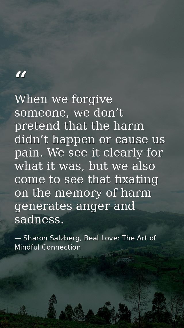 When we forgive someone, we don’t pretend that the harm didn’t happen or cause us pain. We see it clearly for what it wa — Sharon Salzberg, Real Love: The Art of Mindful Connection