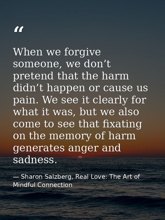 When we forgive someone, we don’t pretend that the harm didn’t happen or cause us pain. We see it clearly for what it wa — Sharon Salzberg, Real Love: The Art of Mindful Connection