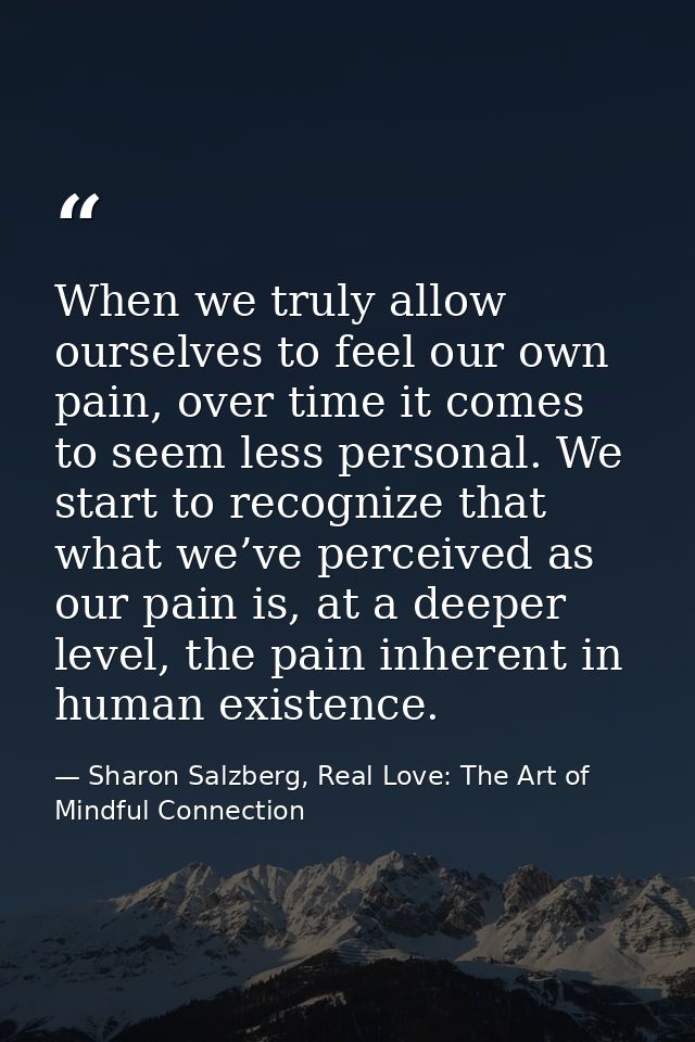When we truly allow ourselves to feel our own pain, over time it comes to seem less personal. We start to recognize that — Sharon Salzberg, Real Love: The Art of Mindful Connection