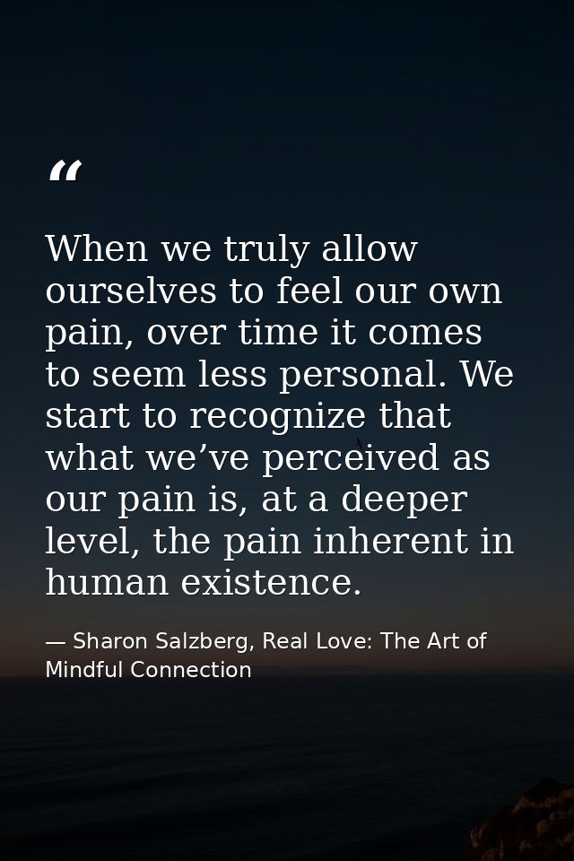 When we truly allow ourselves to feel our own pain, over time it comes to seem less personal. We start to recognize that — Sharon Salzberg, Real Love: The Art of Mindful Connection