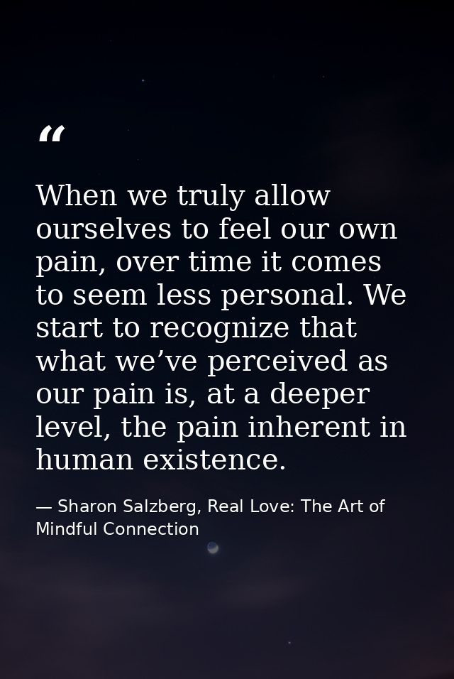 When we truly allow ourselves to feel our own pain, over time it comes to seem less personal. We start to recognize that — Sharon Salzberg, Real Love: The Art of Mindful Connection