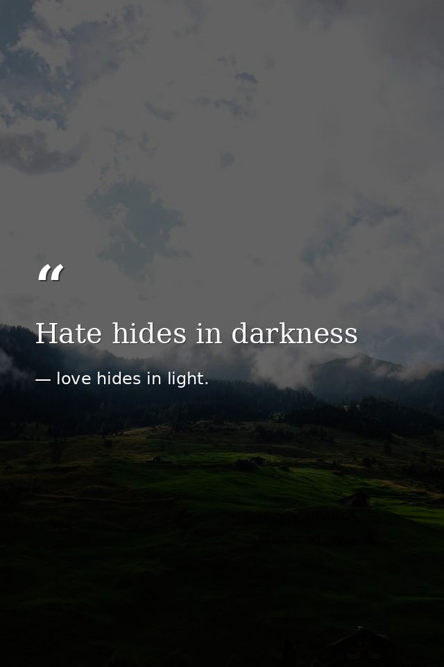 Hate hides in darkness — love hides in light.