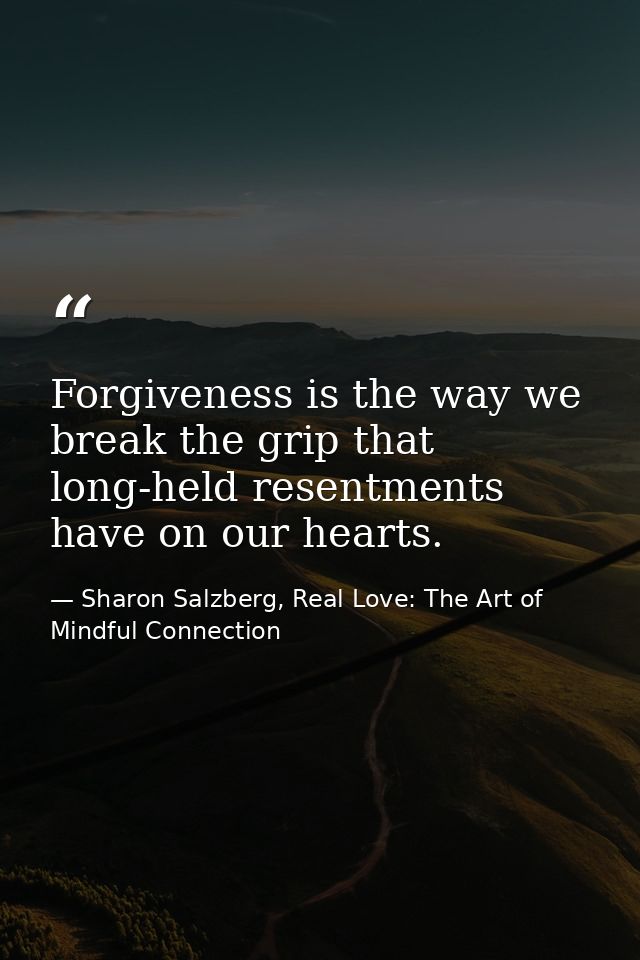Forgiveness is the way we break the grip that long-held resentments have on our hearts. — Sharon Salzberg, Real Love: The Art of Mindful Connection