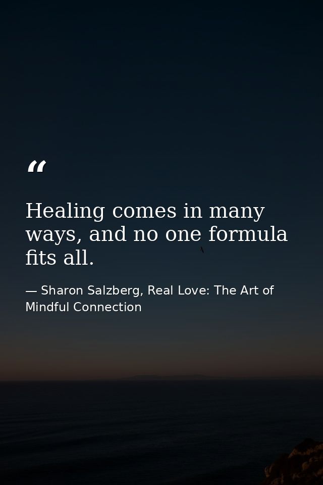 Healing comes in many ways, and no one formula fits all. — Sharon Salzberg, Real Love: The Art of Mindful Connection