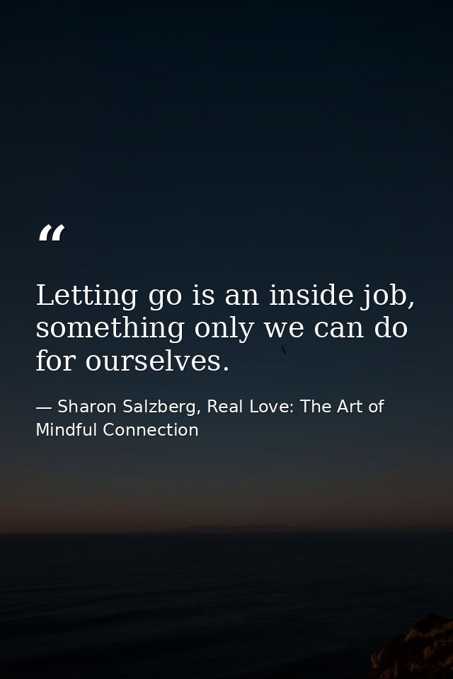 Letting go is an inside job, something only we can do for ourselves. — Sharon Salzberg, Real Love: The Art of Mindful Connection