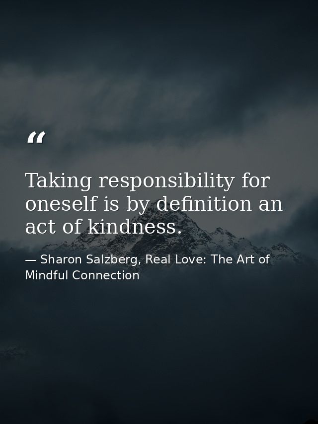 Taking responsibility for oneself is by definition an act of kindness. — Sharon Salzberg, Real Love: The Art of Mindful Connection