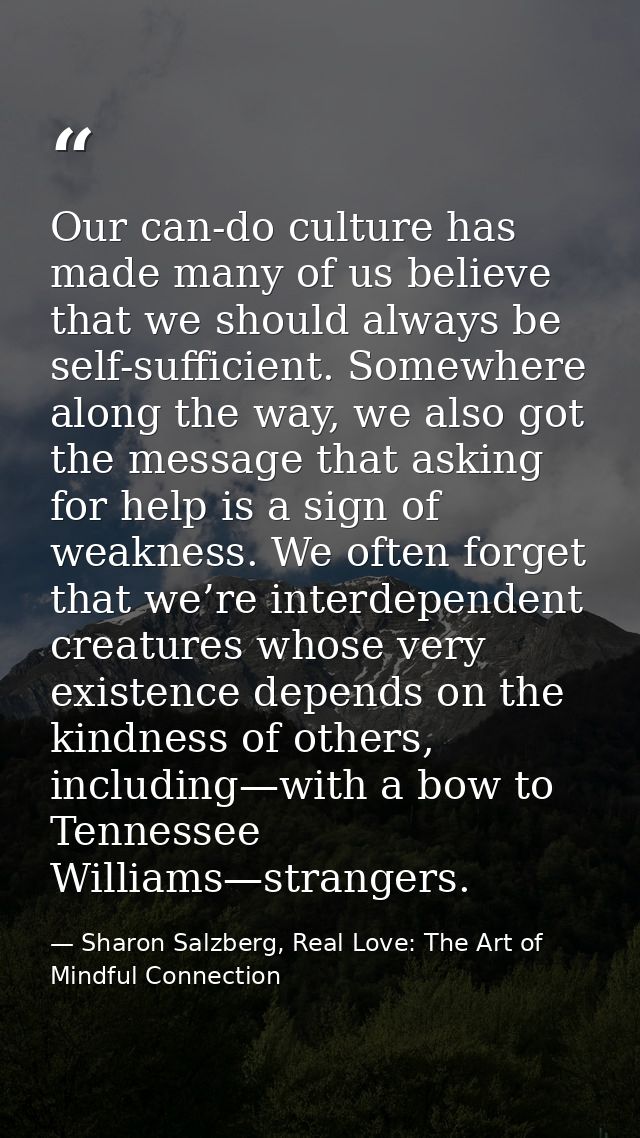 Our can-do culture has made many of us believe that we should always be self-sufficient. Somewhere along the way, we als — Sharon Salzberg, Real Love: The Art of Mindful Connection