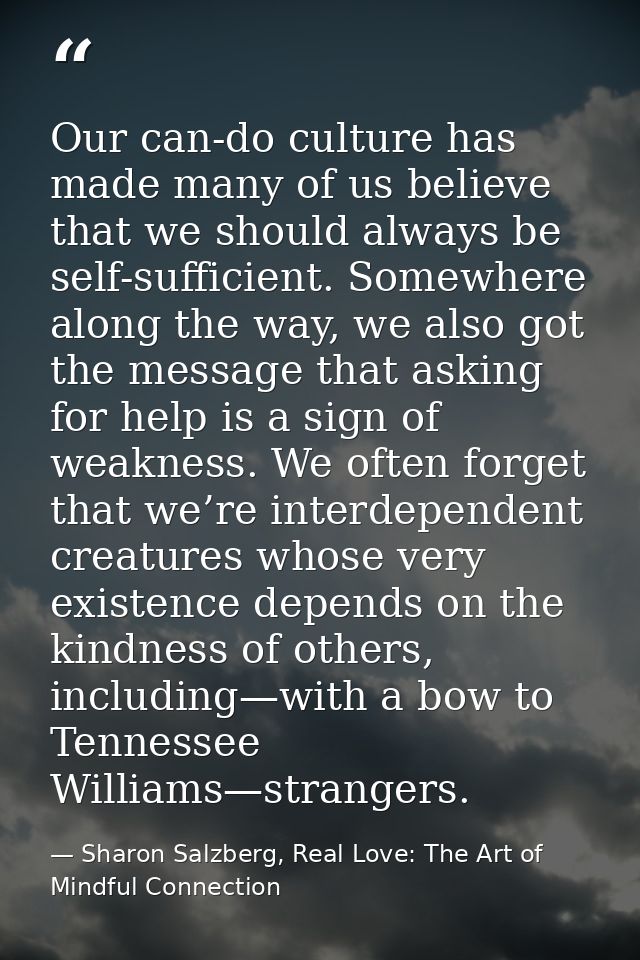Our can-do culture has made many of us believe that we should always be self-sufficient. Somewhere along the way, we als — Sharon Salzberg, Real Love: The Art of Mindful Connection