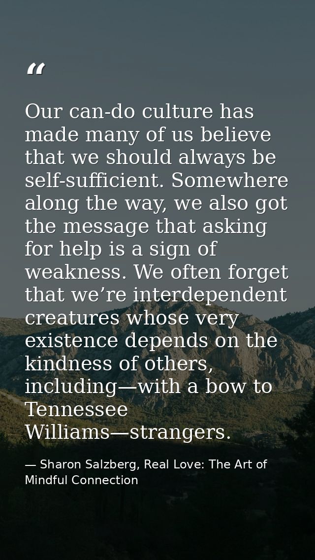 Our can-do culture has made many of us believe that we should always be self-sufficient. Somewhere along the way, we als — Sharon Salzberg, Real Love: The Art of Mindful Connection