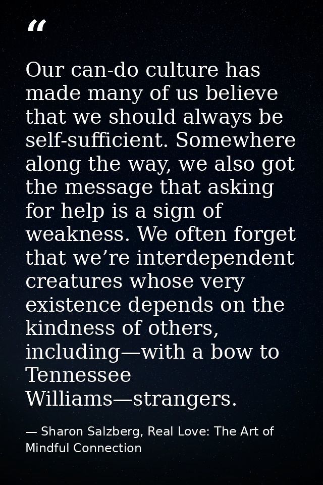 Our can-do culture has made many of us believe that we should always be self-sufficient. Somewhere along the way, we als — Sharon Salzberg, Real Love: The Art of Mindful Connection