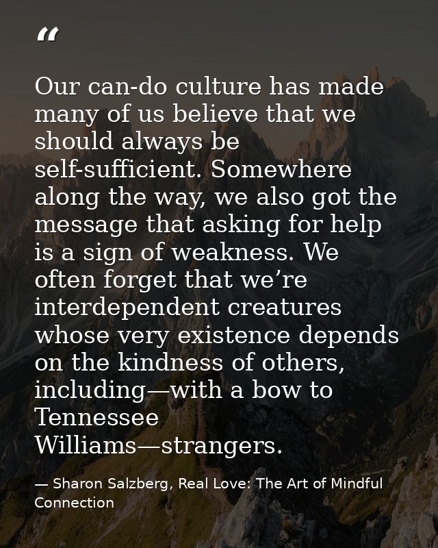 Our can-do culture has made many of us believe that we should always be self-sufficient. Somewhere along the way, we als — Sharon Salzberg, Real Love: The Art of Mindful Connection