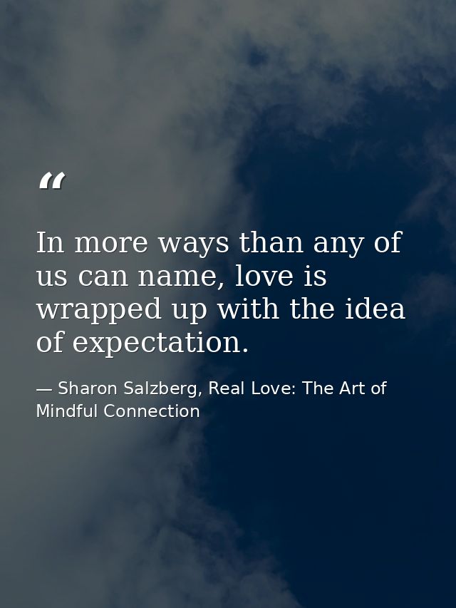 In more ways than any of us can name, love is wrapped up with the idea of expectation. — Sharon Salzberg, Real Love: The Art of Mindful Connection