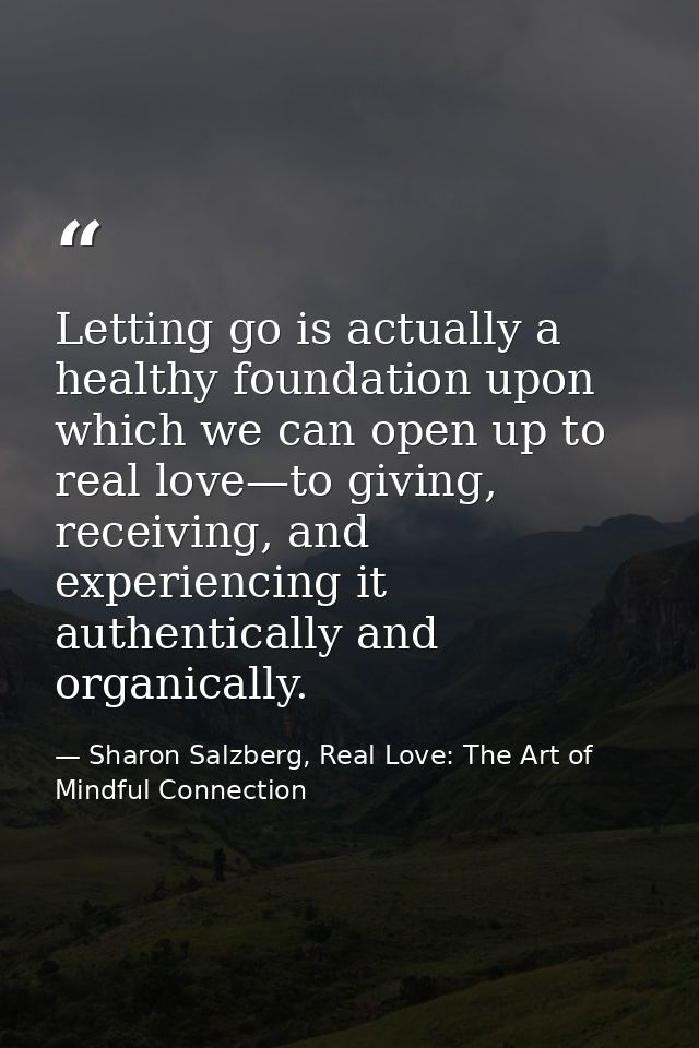 Letting go is actually a healthy foundation upon which we can open up to real love—to giving, receiving, and experiencin — Sharon Salzberg, Real Love: The Art of Mindful Connection
