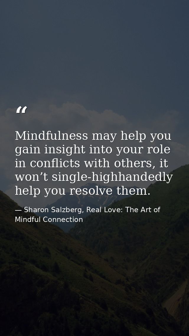 Mindfulness may help you gain insight into your role in conflicts with others, it won’t single-highhandedly help you res — Sharon Salzberg, Real Love: The Art of Mindful Connection