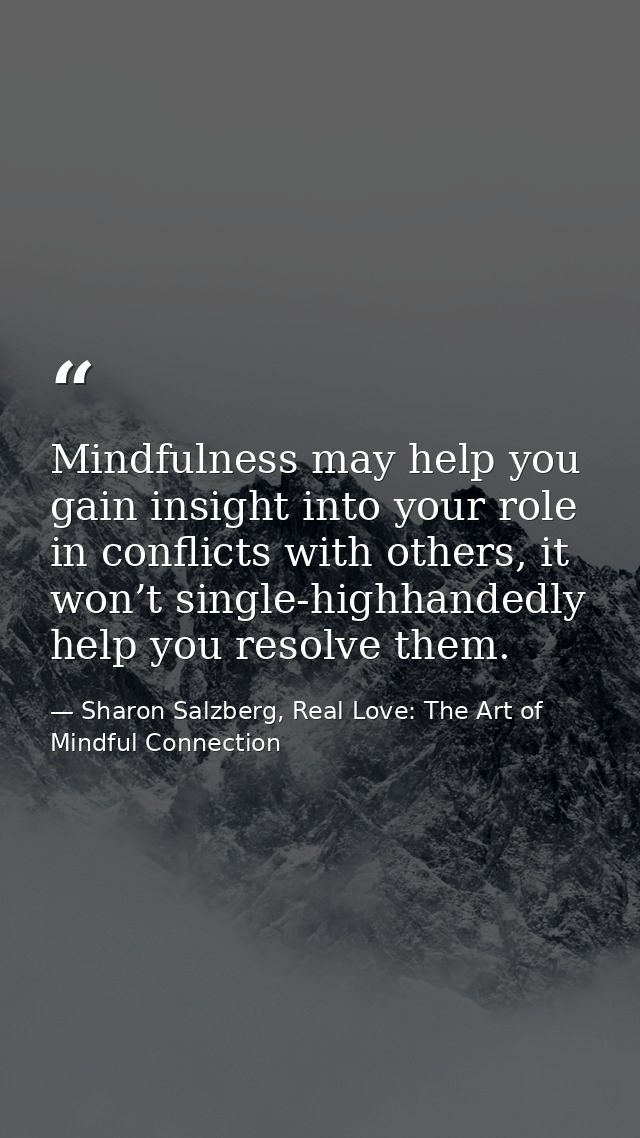 Mindfulness may help you gain insight into your role in conflicts with others, it won’t single-highhandedly help you res — Sharon Salzberg, Real Love: The Art of Mindful Connection