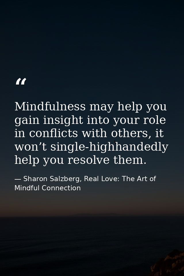Mindfulness may help you gain insight into your role in conflicts with others, it won’t single-highhandedly help you res — Sharon Salzberg, Real Love: The Art of Mindful Connection