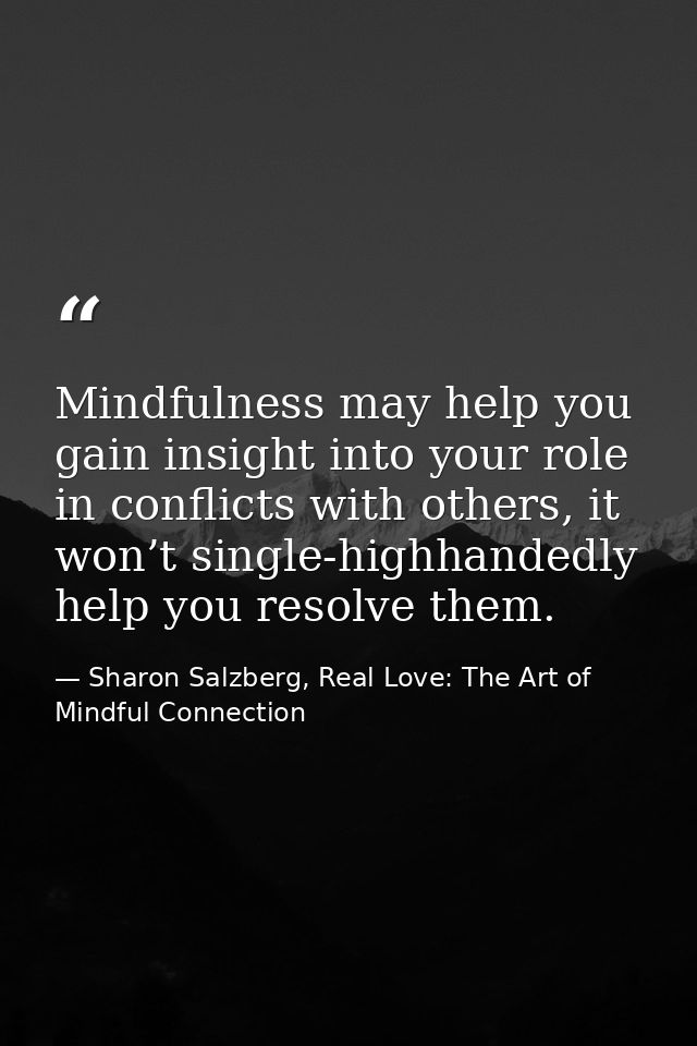 Mindfulness may help you gain insight into your role in conflicts with others, it won’t single-highhandedly help you res — Sharon Salzberg, Real Love: The Art of Mindful Connection