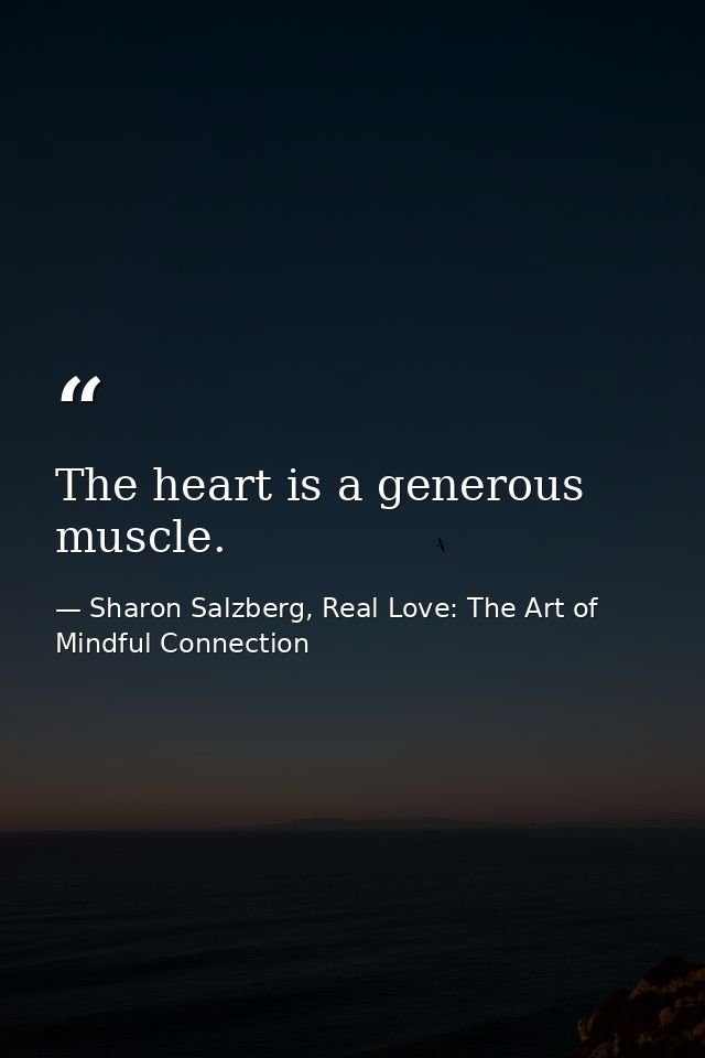 The heart is a generous muscle. — Sharon Salzberg, Real Love: The Art of Mindful Connection