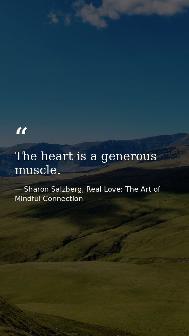 The heart is a generous muscle. — Sharon Salzberg, Real Love: The Art of Mindful Connection