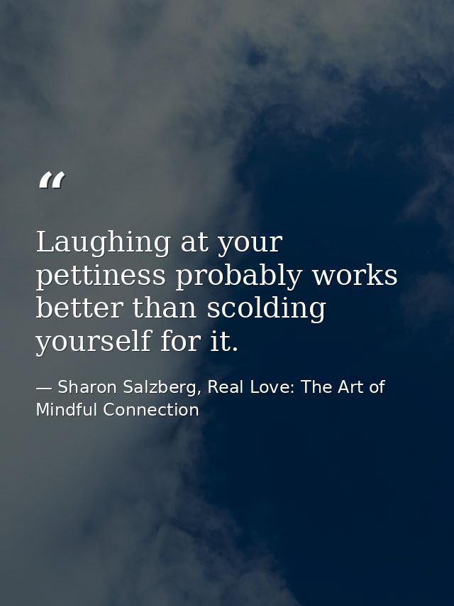 Laughing at your pettiness probably works better than scolding yourself for it. — Sharon Salzberg, Real Love: The Art of Mindful Connection