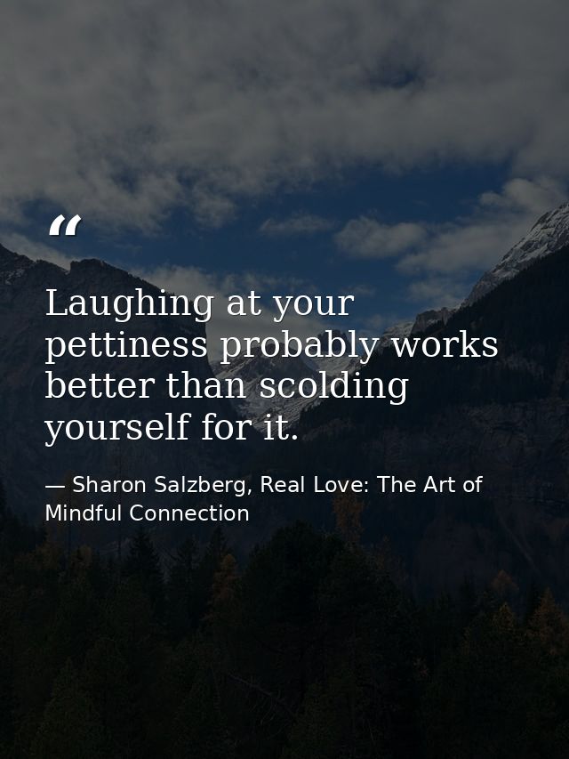 Laughing at your pettiness probably works better than scolding yourself for it. — Sharon Salzberg, Real Love: The Art of Mindful Connection