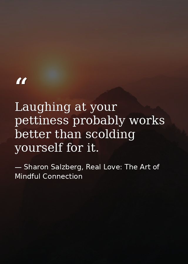 Laughing at your pettiness probably works better than scolding yourself for it. — Sharon Salzberg, Real Love: The Art of Mindful Connection