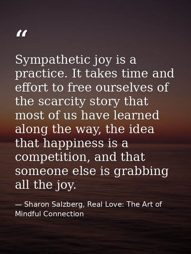 Sympathetic joy is a practice. It takes time and effort to free ourselves of the scarcity story that most of us have lea — Sharon Salzberg, Real Love: The Art of Mindful Connection