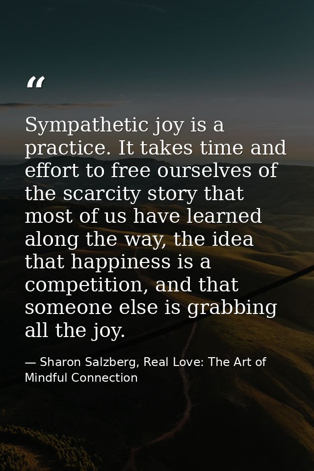 Sympathetic joy is a practice. It takes time and effort to free ourselves of the scarcity story that most of us have lea — Sharon Salzberg, Real Love: The Art of Mindful Connection