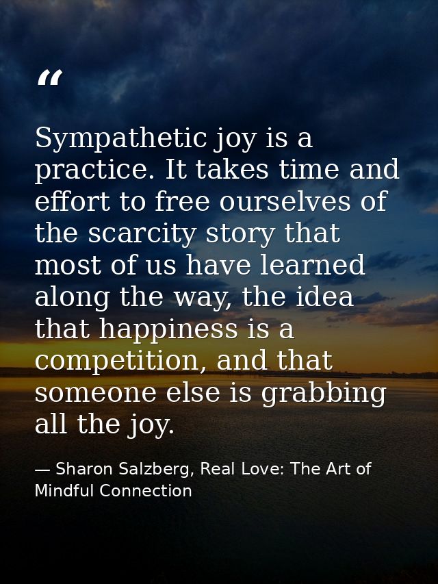 Sympathetic joy is a practice. It takes time and effort to free ourselves of the scarcity story that most of us have lea — Sharon Salzberg, Real Love: The Art of Mindful Connection
