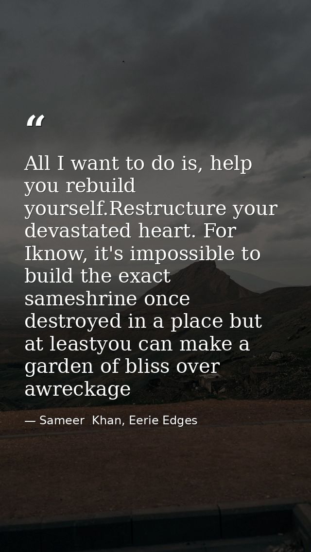 All I want to do is, help you rebuild yourself.Restructure your devastated heart. For Iknow, it's impossible to build th — Sameer  Khan, Eerie Edges