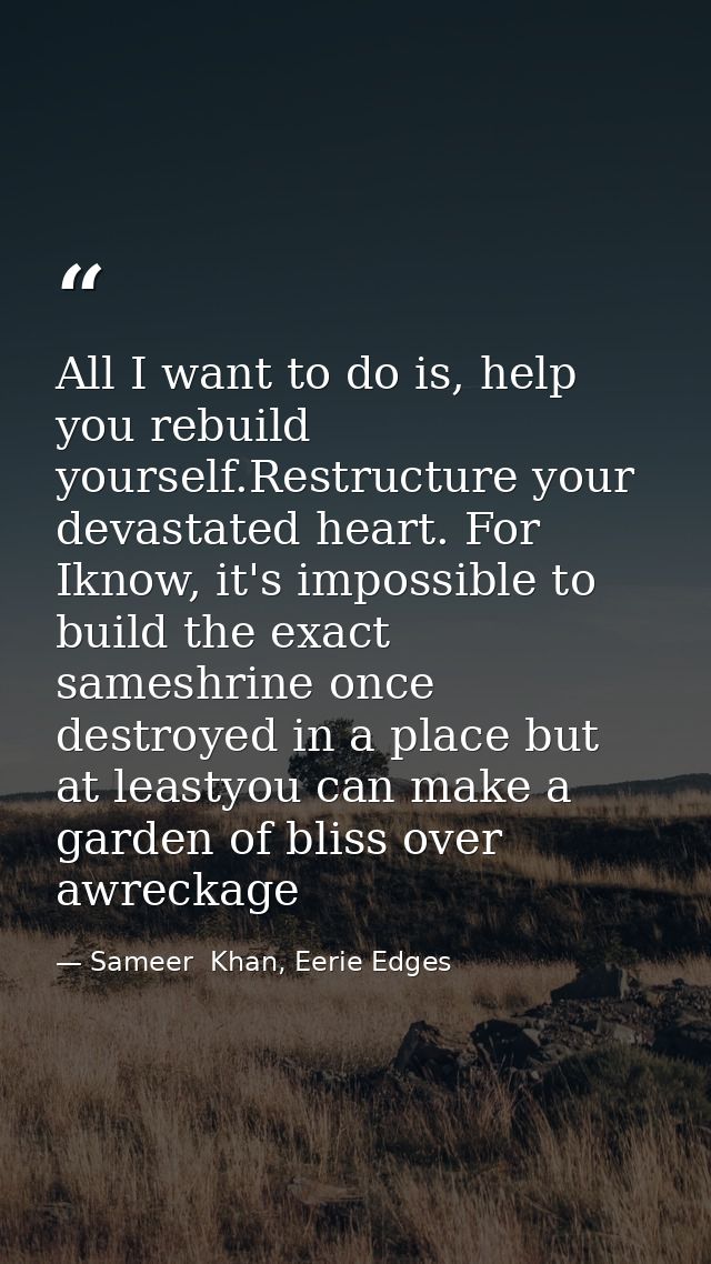 All I want to do is, help you rebuild yourself.Restructure your devastated heart. For Iknow, it's impossible to build th — Sameer  Khan, Eerie Edges