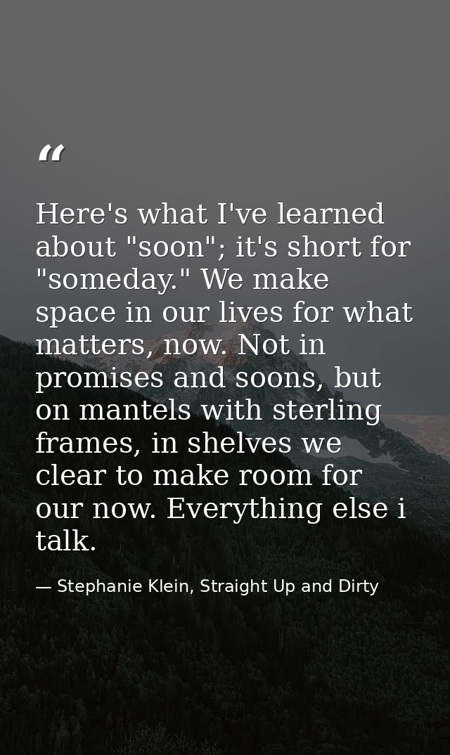Here's what I've learned about "soon"; it's short for "someday." We make space in our lives for what matters, now. Not i — Stephanie Klein, Straight Up and Dirty