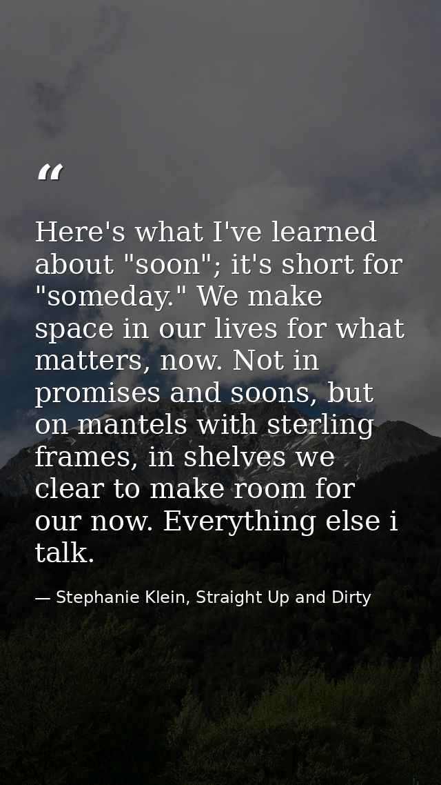 Here's what I've learned about "soon"; it's short for "someday." We make space in our lives for what matters, now. Not i — Stephanie Klein, Straight Up and Dirty