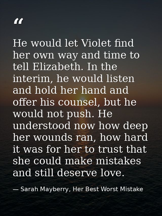 He would let Violet find her own way and time to tell Elizabeth. In the interim, he would listen and hold her hand and o — Sarah Mayberry, Her Best Worst Mistake