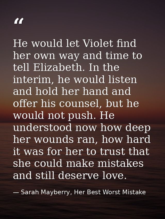 He would let Violet find her own way and time to tell Elizabeth. In the interim, he would listen and hold her hand and o — Sarah Mayberry, Her Best Worst Mistake