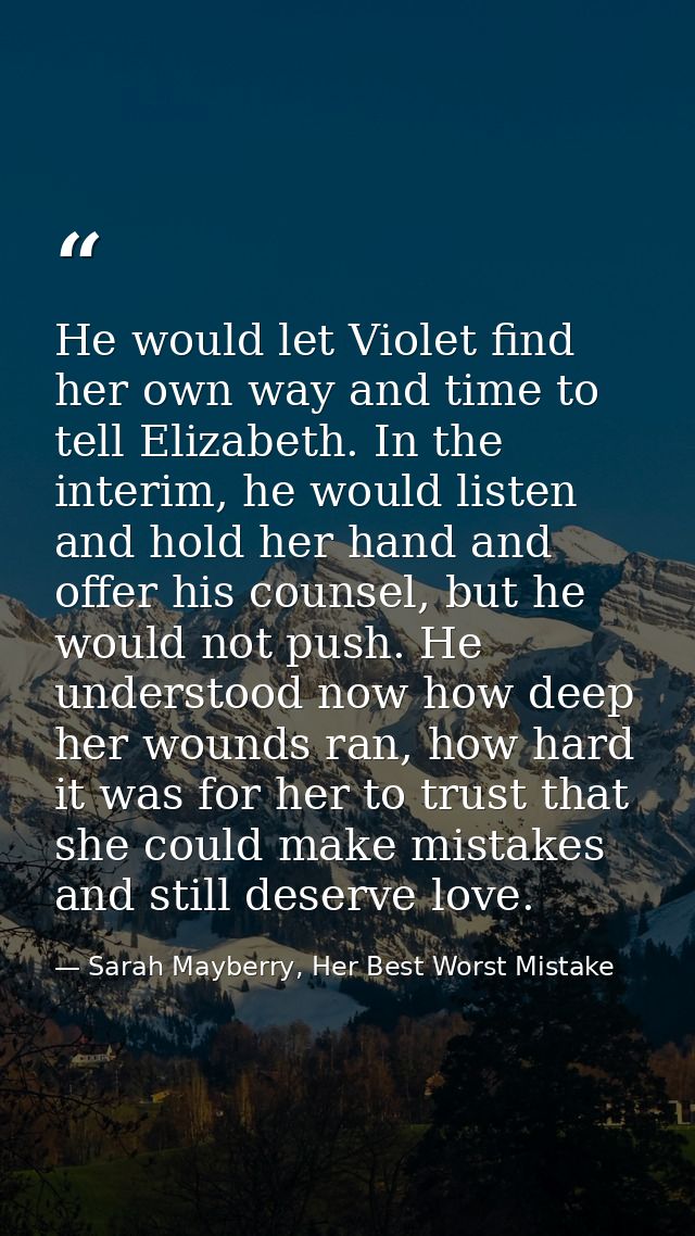 He would let Violet find her own way and time to tell Elizabeth. In the interim, he would listen and hold her hand and o — Sarah Mayberry, Her Best Worst Mistake