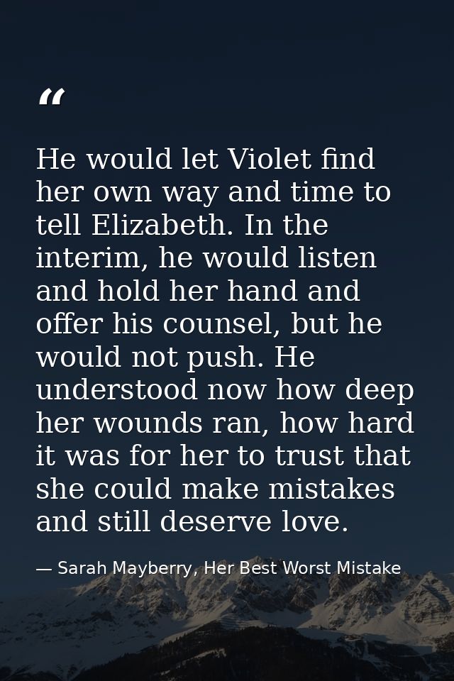 He would let Violet find her own way and time to tell Elizabeth. In the interim, he would listen and hold her hand and o — Sarah Mayberry, Her Best Worst Mistake